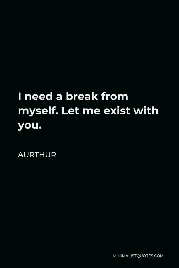 Aurthur Quote - I need a break from myself. Let me exist with you.