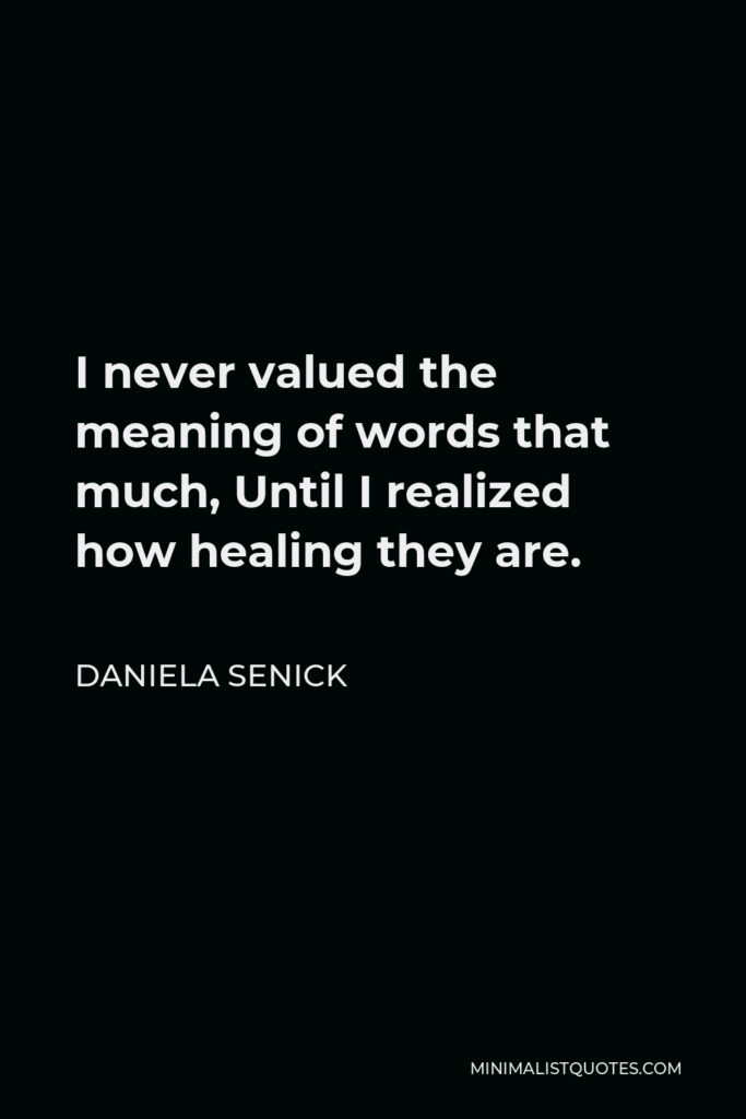 Daniela Senick Quote - I never valued the meaning of words that much, Until I realized how healing they are.