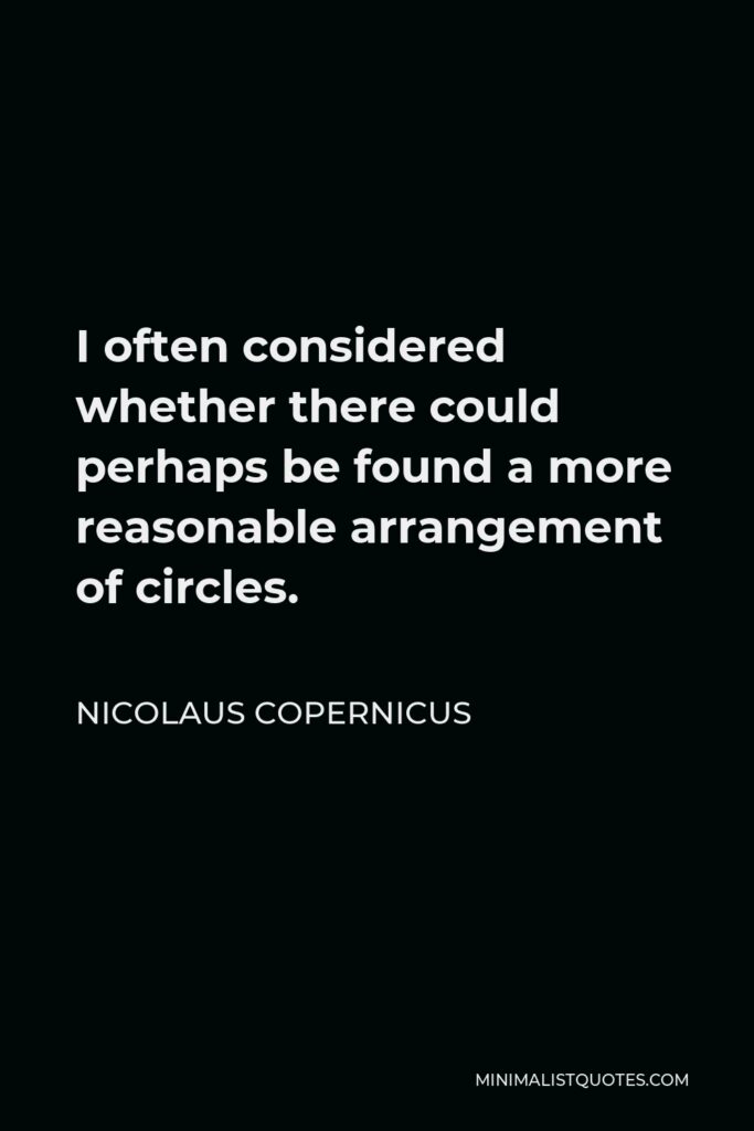 Nicolaus Copernicus Quote - I often considered whether there could perhaps be found a more reasonable arrangement of circles.