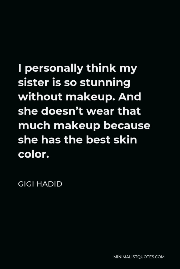 Gigi Hadid Quote - I personally think my sister is so stunning without makeup. And she doesn’t wear that much makeup because she has the best skin color.