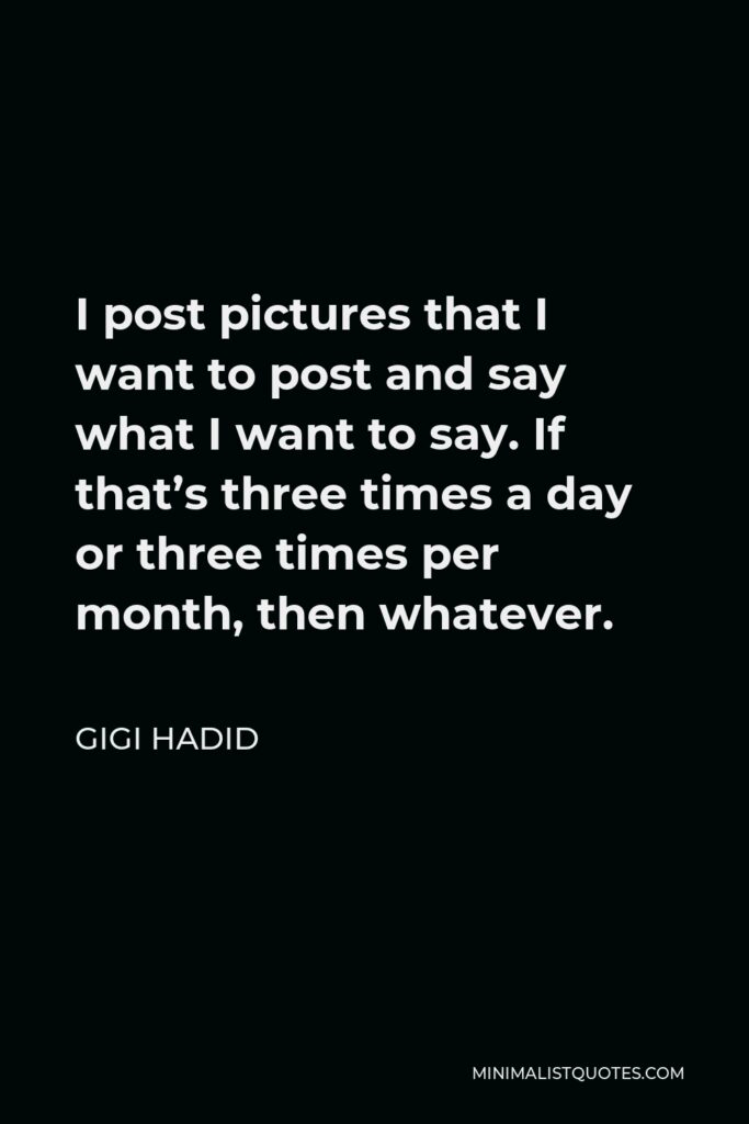 Gigi Hadid Quote - I post pictures that I want to post and say what I want to say. If that’s three times a day or three times per month, then whatever.