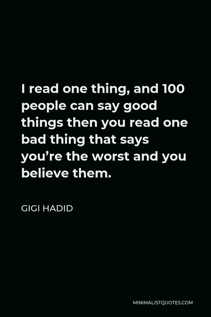 Gigi Hadid Quote - I read one thing, and 100 people can say good things then you read one bad thing that says you’re the worst and you believe them.
