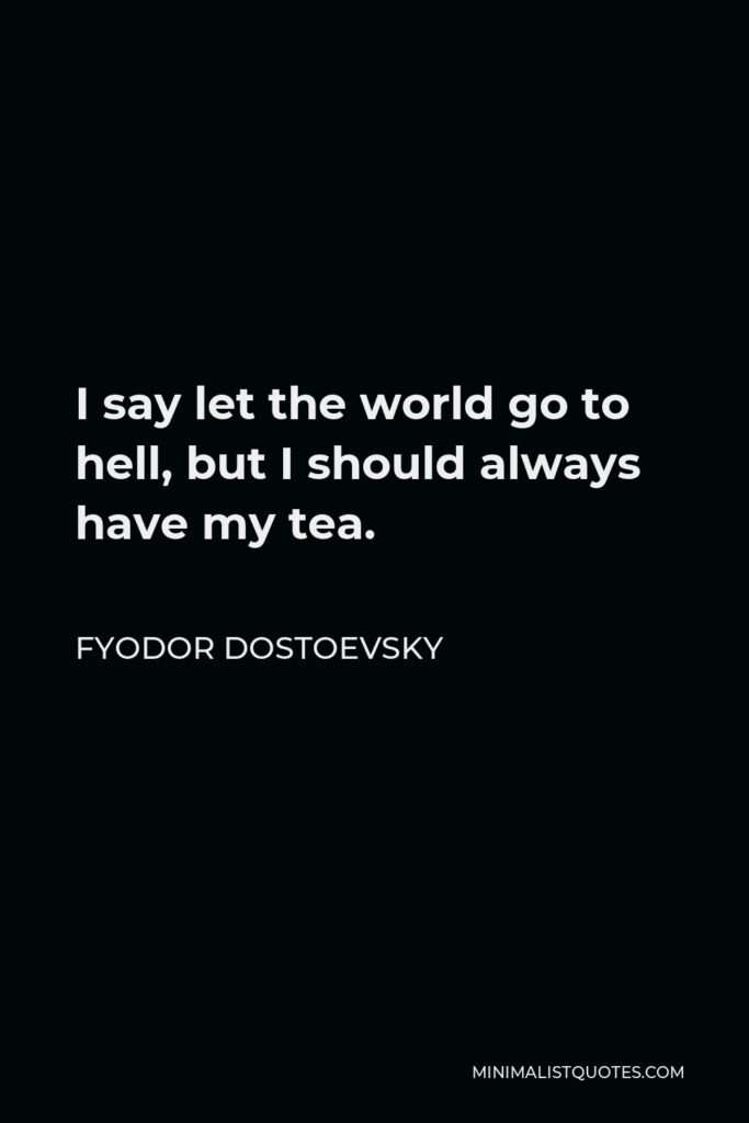 Fyodor Dostoevsky Quote - I say let the world go to hell, but I should always have my tea.