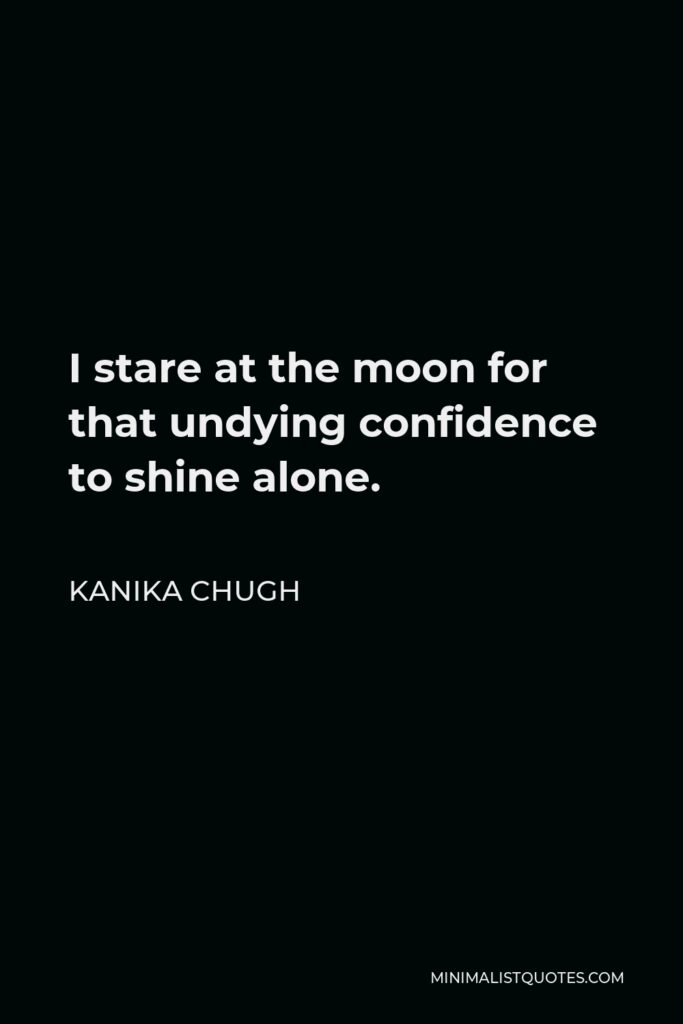 Kanika Chugh Quote - I stare at the moon for that undying confidence to shine alone.