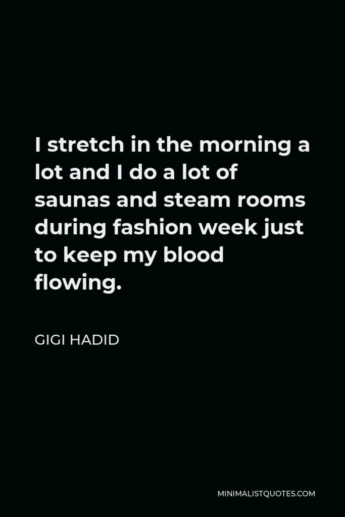 Gigi Hadid Quote - I stretch in the morning a lot and I do a lot of saunas and steam rooms during fashion week just to keep my blood flowing.