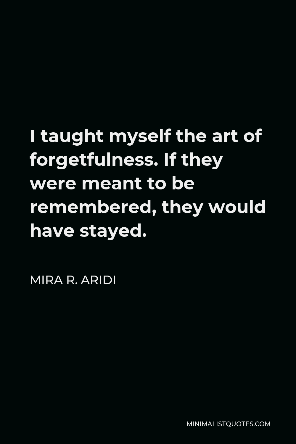 Mira R. Aridi Quote - I taught myself the art of forgetfulness. If they were meant to be remembered, they would have stayed.