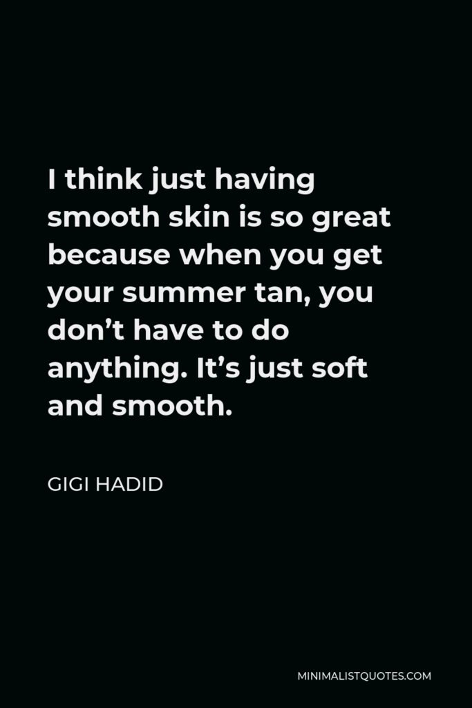 Gigi Hadid Quote - I think just having smooth skin is so great because when you get your summer tan, you don’t have to do anything. It’s just soft and smooth.