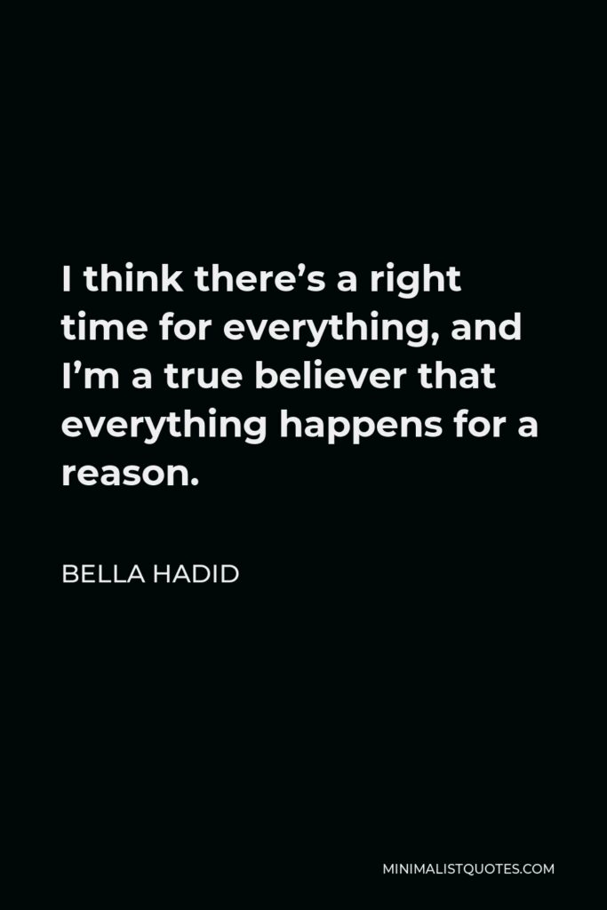 Bella Hadid Quote - I think there’s a right time for everything, and I’m a true believer that everything happens for a reason.