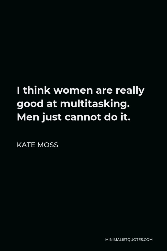 Kate Moss Quote - I think women are really good at multitasking. Men just cannot do it.