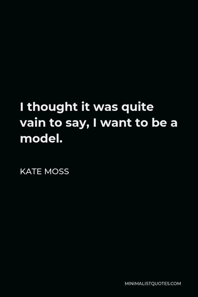 Kate Moss Quote - I thought it was quite vain to say, I want to be a model.