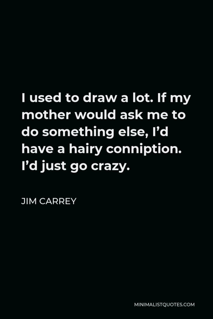 Jim Carrey Quote - I used to draw a lot. If my mother would ask me to do something else, I’d have a hairy conniption. I’d just go crazy.