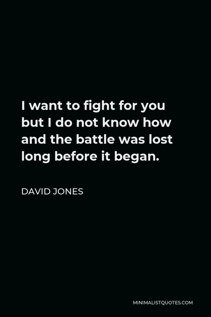 David Jones Quote - I want to fight for you but I do not know how and the battle was lost long before it began.