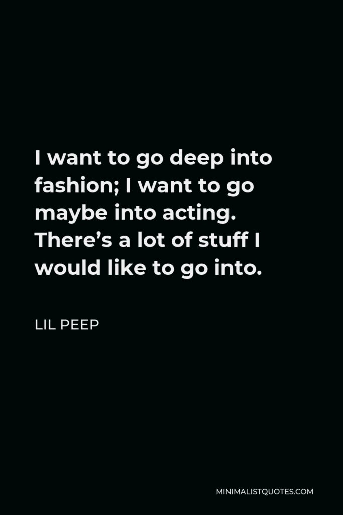 Lil Peep Quote - I want to go deep into fashion; I want to go maybe into acting. There’s a lot of stuff I would like to go into.