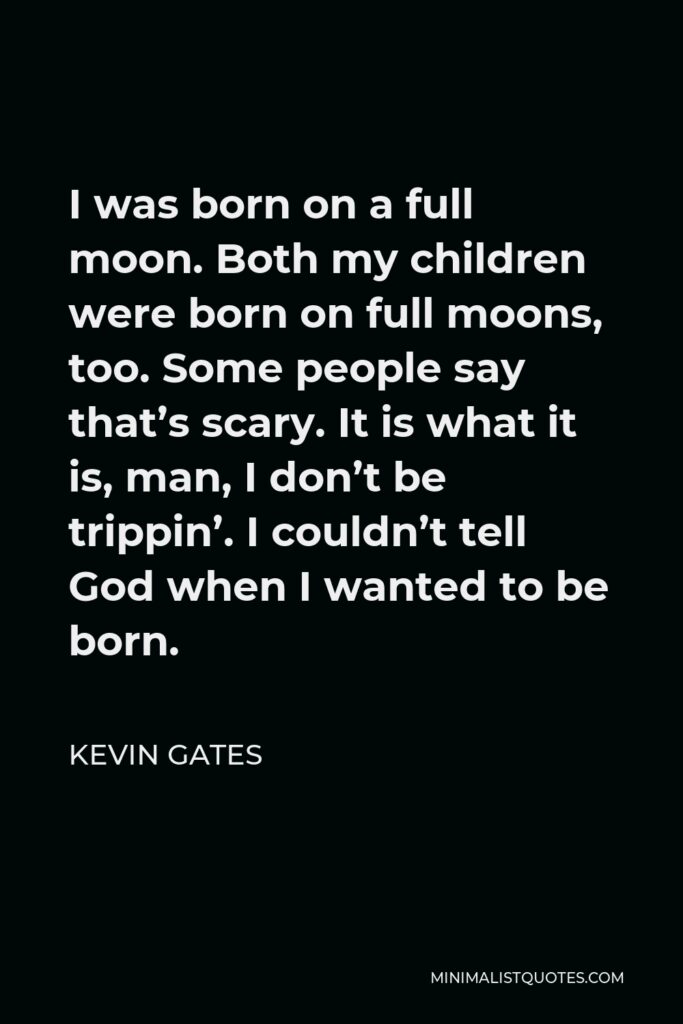 Kevin Gates Quote - I was born on a full moon. Both my children were born on full moons, too. Some people say that’s scary. It is what it is, man, I don’t be trippin’. I couldn’t tell God when I wanted to be born.