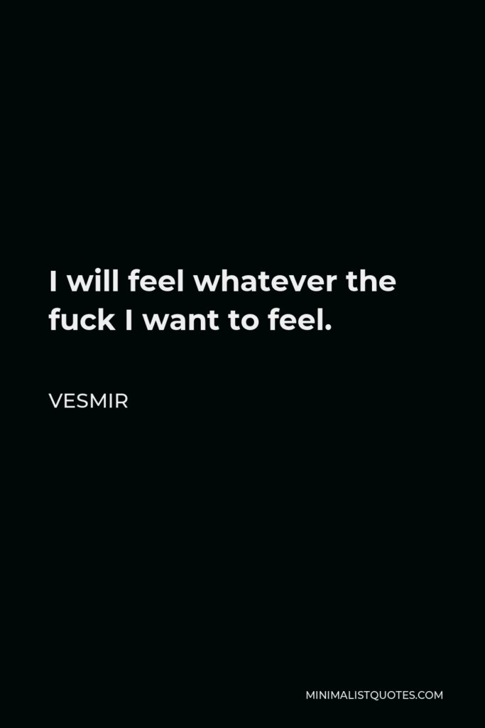 Vesmir Quote - I will feel whatever the fuck I want to feel.