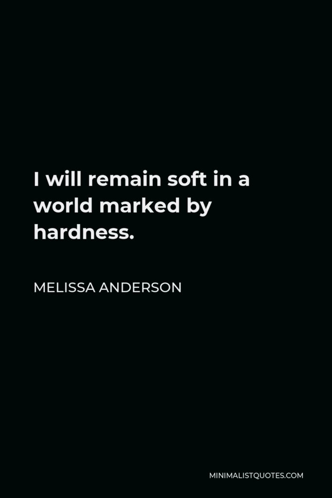 Melissa Anderson Quote - I will remain soft in a world marked by hardness.