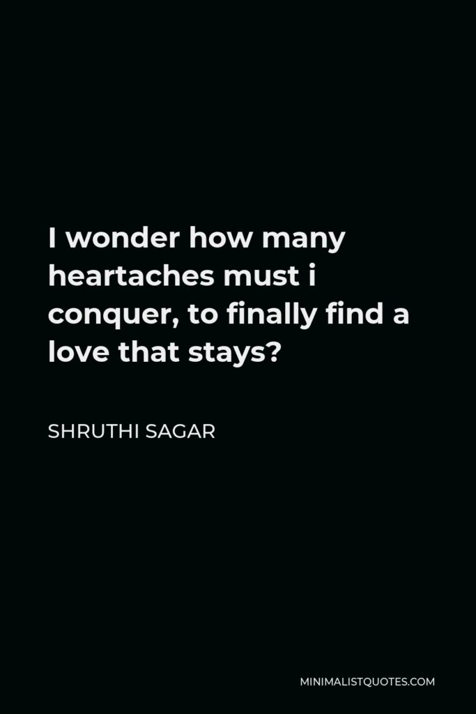 Shruthi Sagar Quote - I wonder how many heartaches must i conquer, to finally find a love that stays?