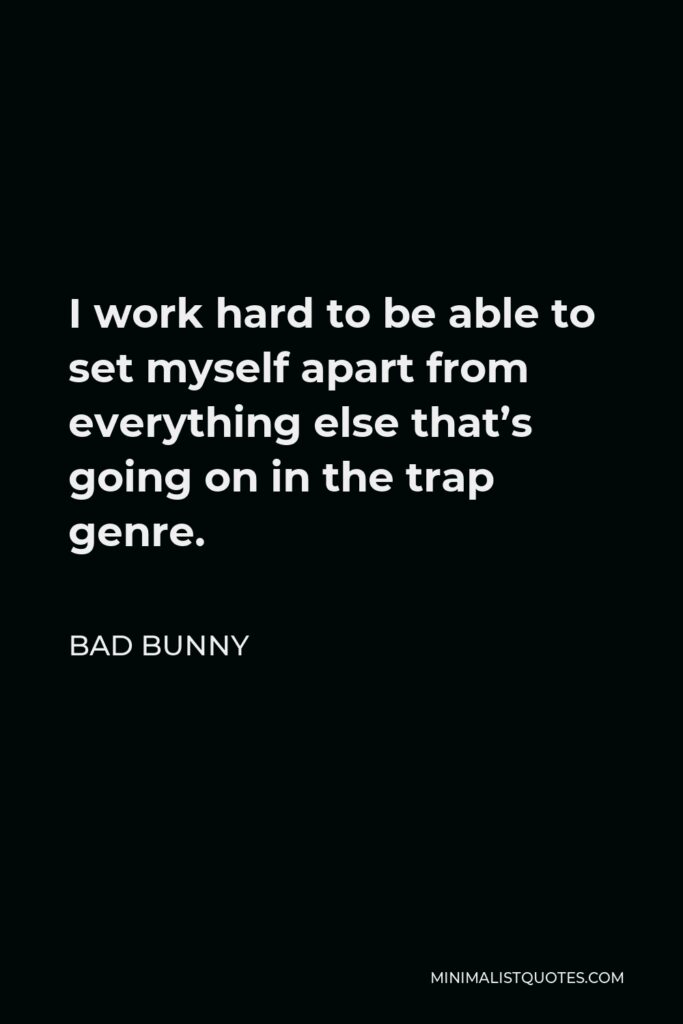 Bad Bunny Quote - I work hard to be able to set myself apart from everything else that’s going on in the trap genre.