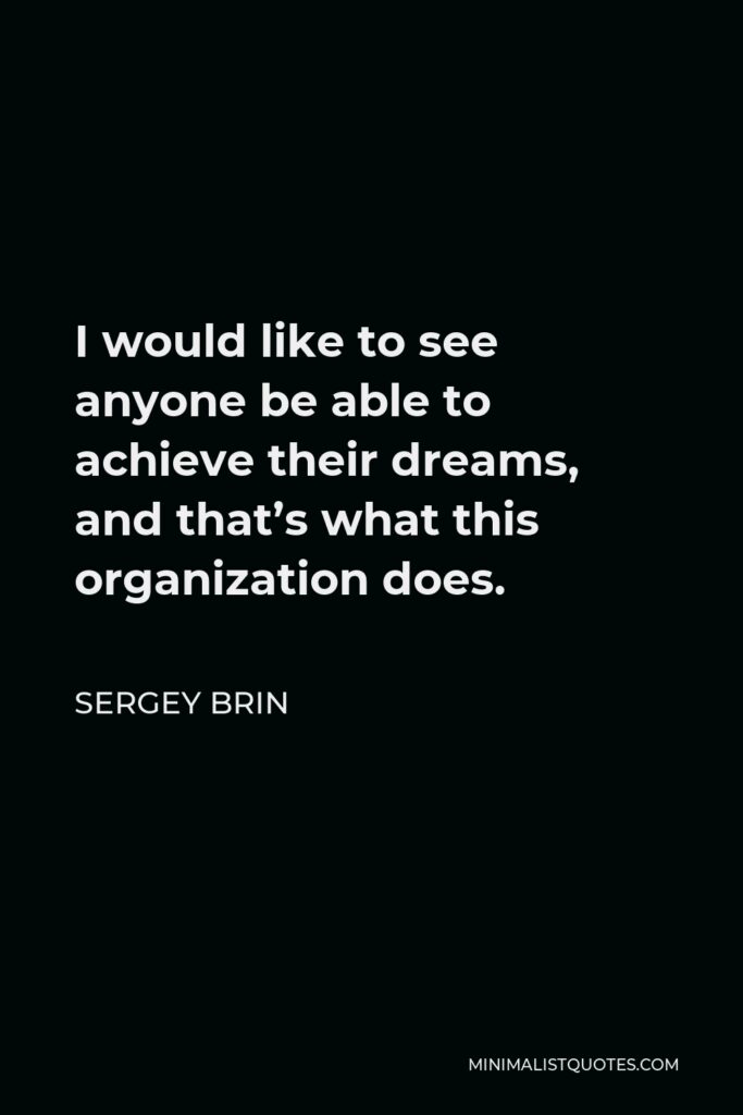 Sergey Brin Quote - I would like to see anyone be able to achieve their dreams, and that’s what this organization does.
