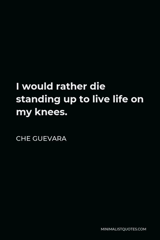 Che Guevara Quote - I would rather die standing up to live life on my knees.