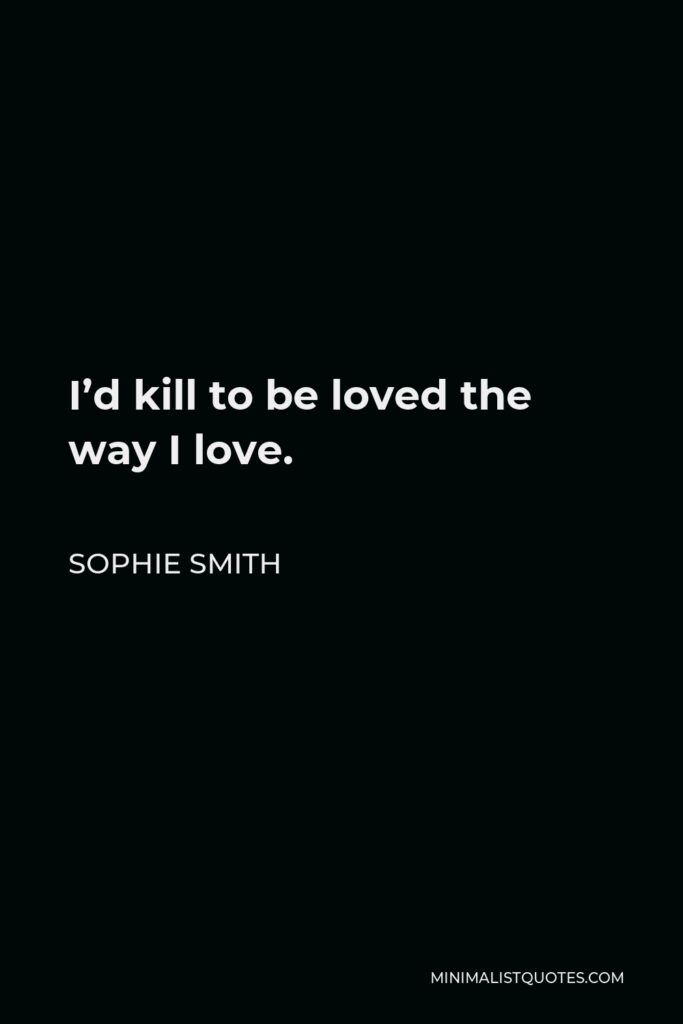 Sophie Smith Quote - I’d kill to be loved the way I love.