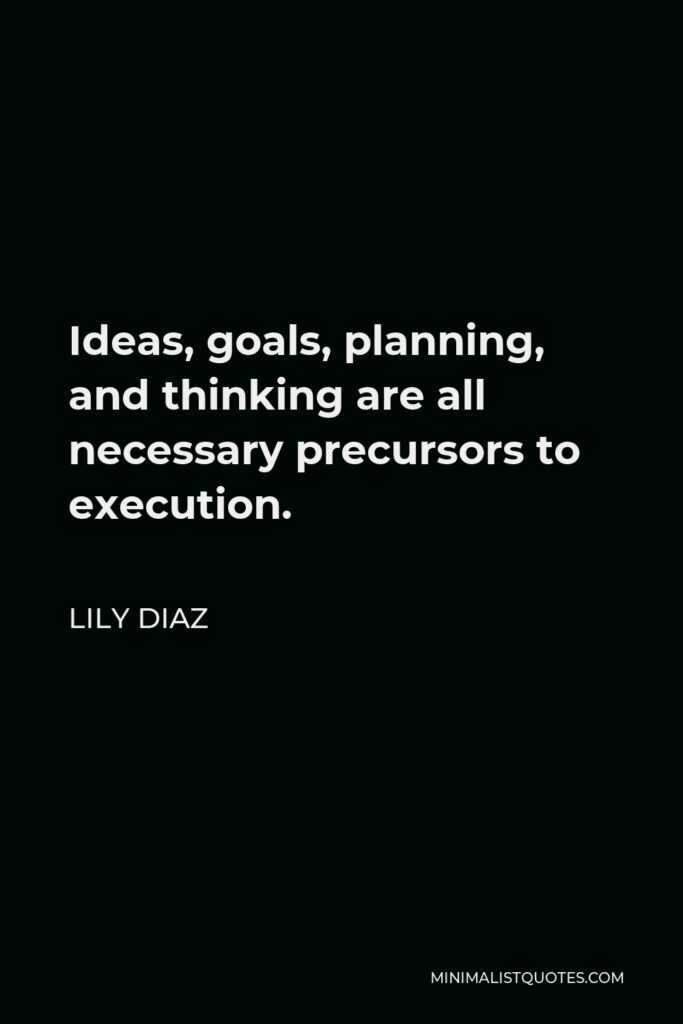 Lily Diaz Quote - Ideas, goals, planning, and thinking are all necessary precursors to execution.