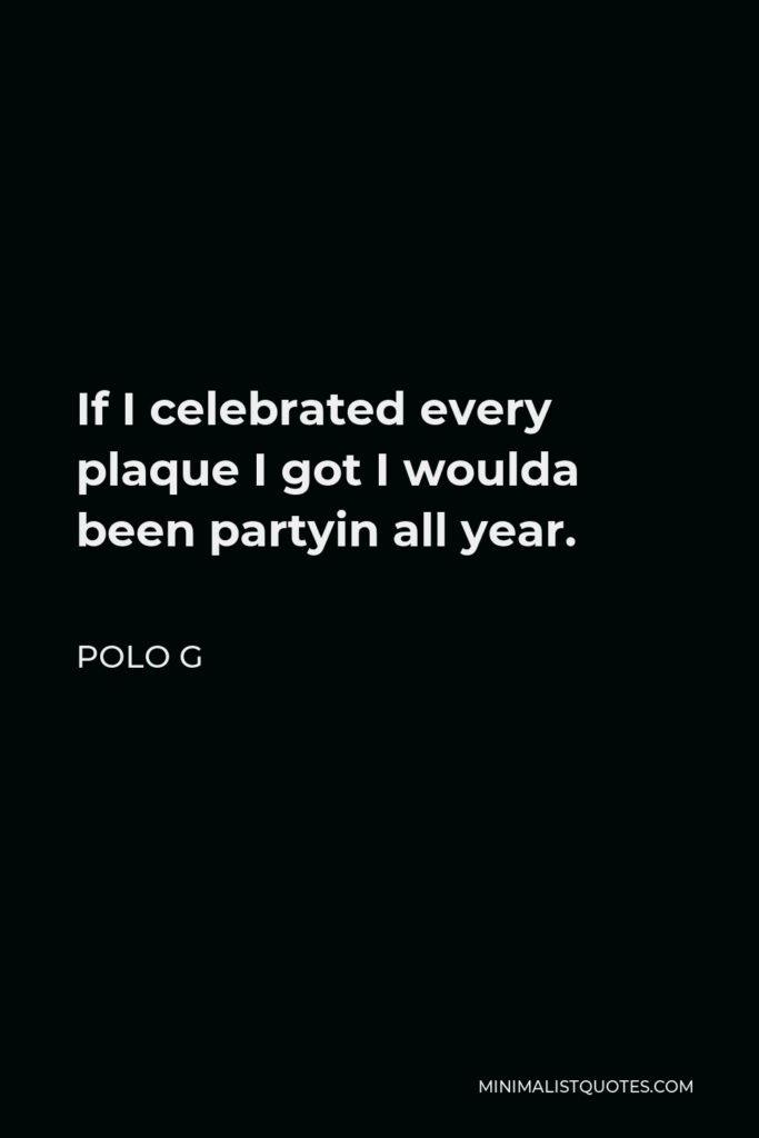 Polo G Quote - If I celebrated every plaque I got I woulda been partyin all year.