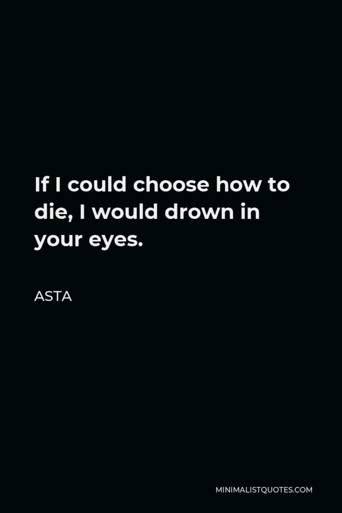 Asta Quote - If I could choose how to die, I would drown in your eyes.
