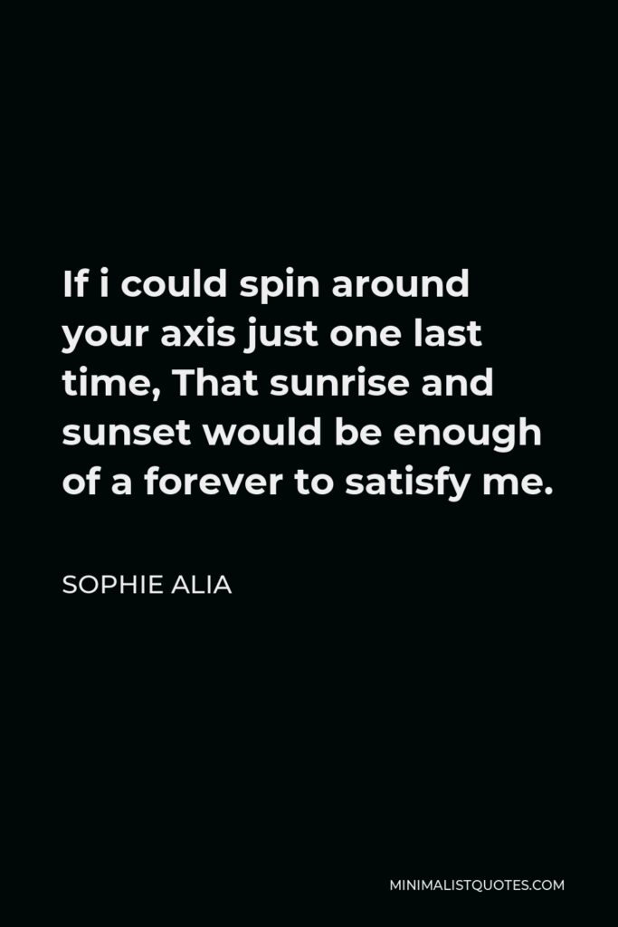Sophie Alia Quote - If i could spin around your axis just one last time, That sunrise and sunset would be enough of a forever to satisfy me.
