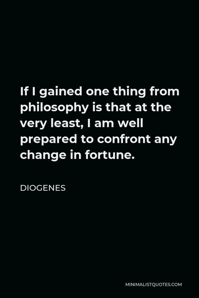 Diogenes Quote - If I gained one thing from philosophy is that at the very least, I am well prepared to confront any change in fortune.