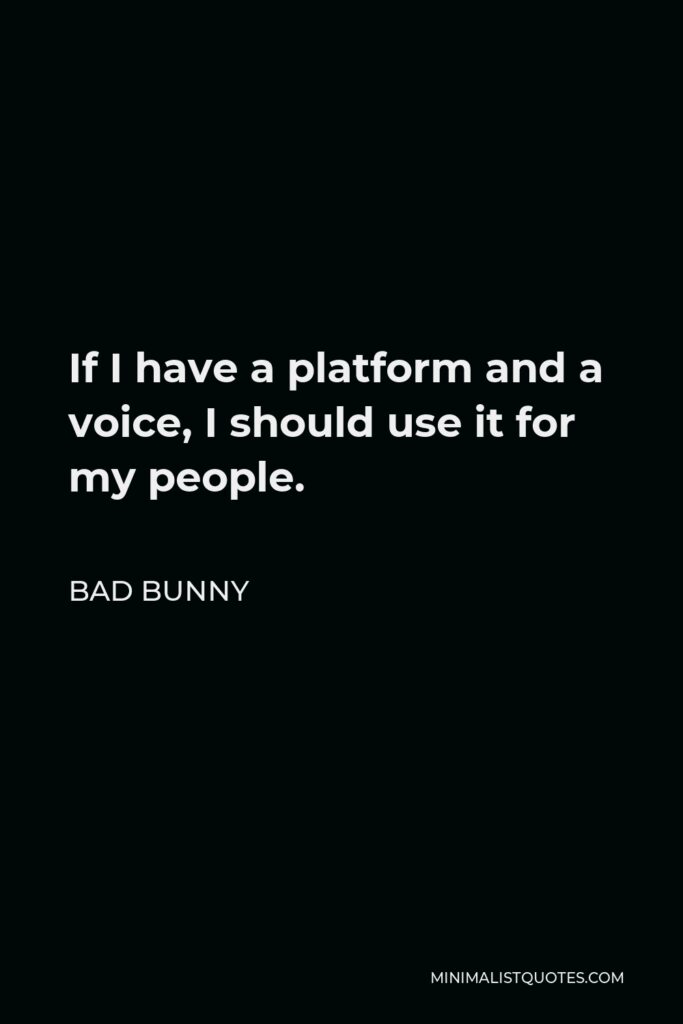 Bad Bunny Quote - If I have a platform and a voice, I should use it for my people.