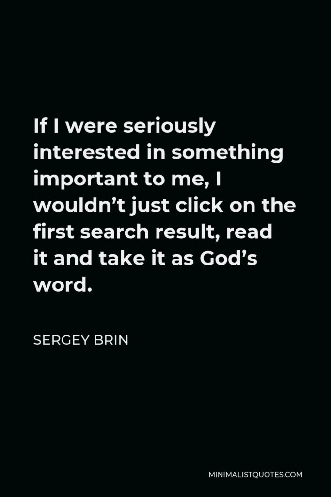 Sergey Brin Quote - If I were seriously interested in something important to me, I wouldn’t just click on the first search result, read it and take it as God’s word.