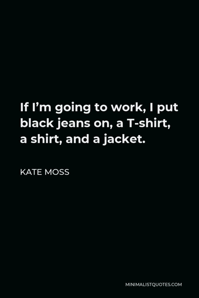 Kate Moss Quote - If I’m going to work, I put black jeans on, a T-shirt, a shirt, and a jacket.