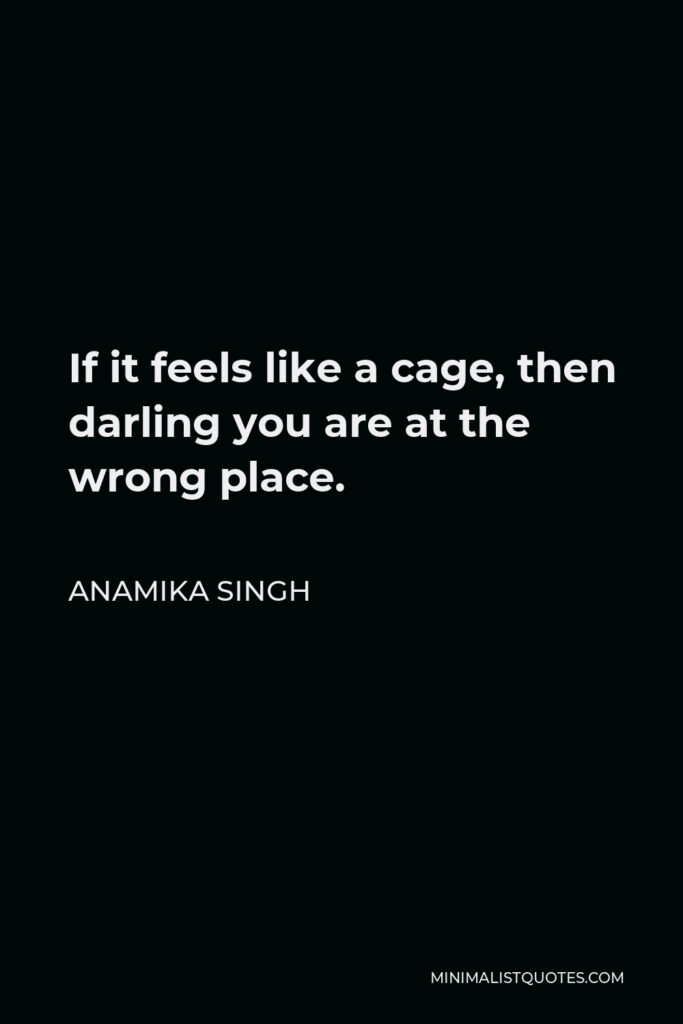 Anamika Singh Quote - If it feels like a cage, then darling you are at the wrong place.