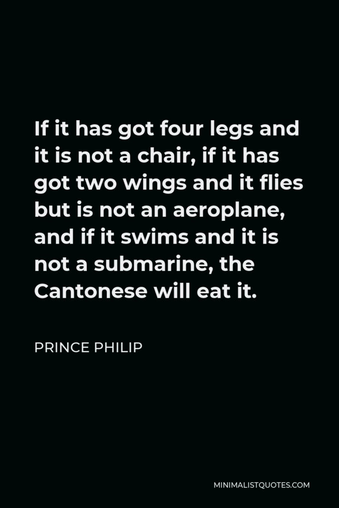 Prince Philip Quote - If it has got four legs and it is not a chair, if it has got two wings and it flies but is not an aeroplane, and if it swims and it is not a submarine, the Cantonese will eat it.