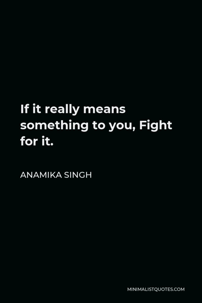 Anamika Singh Quote - If it really means something to you, Fight for it.