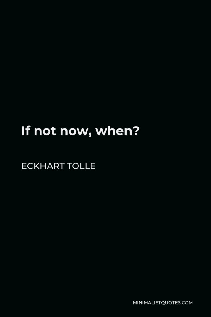 Eckhart Tolle Quote - If not now, when?
