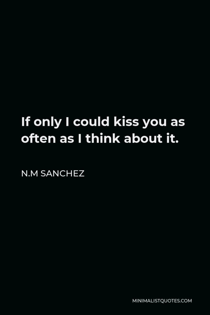 N.M Sanchez Quote - If only I could kiss you as often as I think about it.