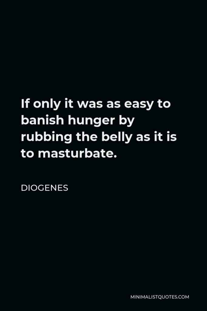 Diogenes Quote - If only it was as easy to banish hunger by rubbing the belly as it is to masturbate.
