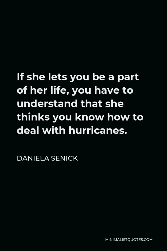Daniela Senick Quote - If she lets you be a part of her life, you have to understand that she thinks you know how to deal with hurricanes.