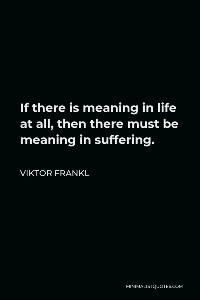 Viktor Frankl Quote - If there is meaning in life at all, then there must be meaning in suffering.