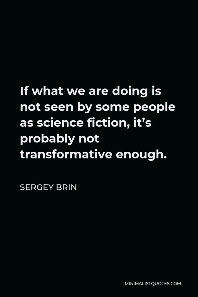 Sergey Brin Quote - If what we are doing is not seen by some people as science fiction, it’s probably not transformative enough.