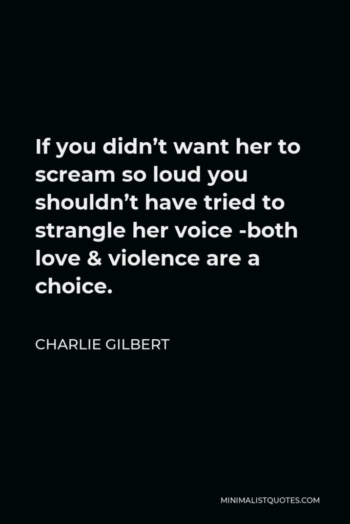 Charlie Gilbert Quote - If you didn’t want her to scream so loud you shouldn’t have tried to strangle her voice -both love & violence are a choice.