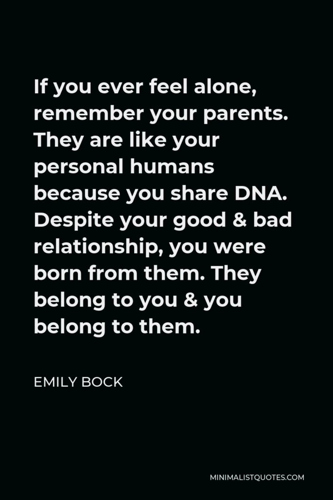 Emily Bock Quote - If you ever feel alone, remember your parents. They are like your personal humans because you share DNA. Despite your good & bad relationship, you were born from them. They belong to you & you belong to them.