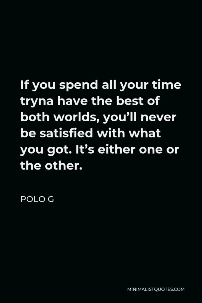 Polo G Quote - If you spend all your time tryna have the best of both worlds, you’ll never be satisfied with what you got. It’s either one or the other.