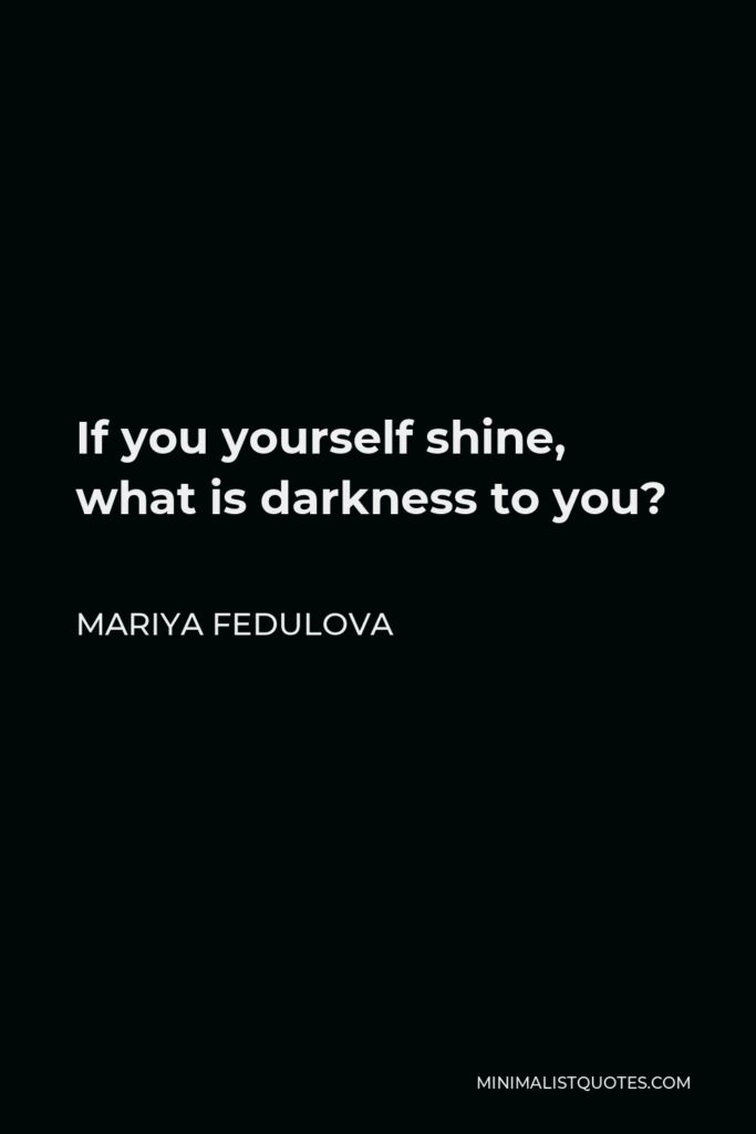 Mariya Fedulova Quote - If you yourself shine, what is darkness to you?