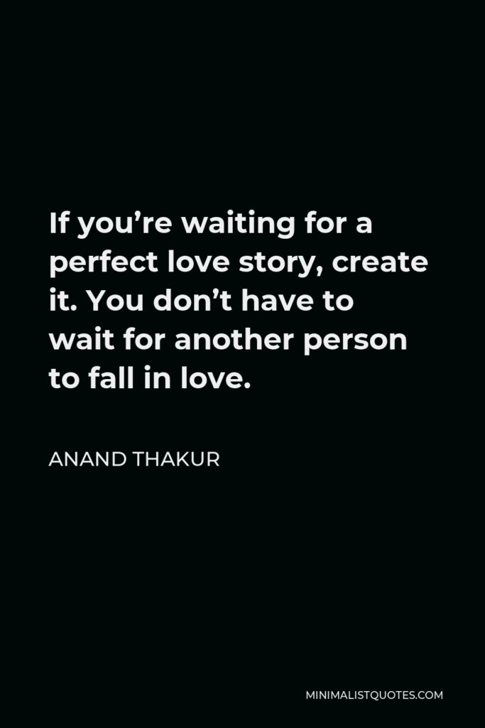 Anand Thakur Quote - If you’re waiting for a perfect love story, create it. You don’t have to wait for another person to fall in love.