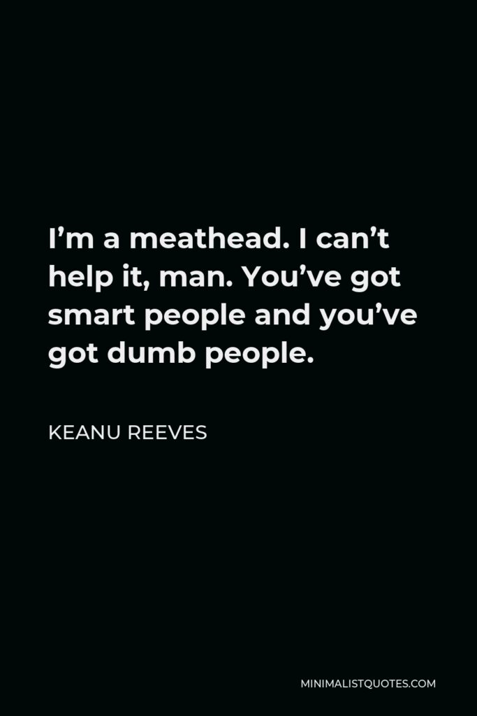 Keanu Reeves Quote - I’m a meathead. I can’t help it, man. You’ve got smart people and you’ve got dumb people.