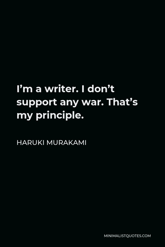 Haruki Murakami Quote - I’m a writer. I don’t support any war. That’s my principle.
