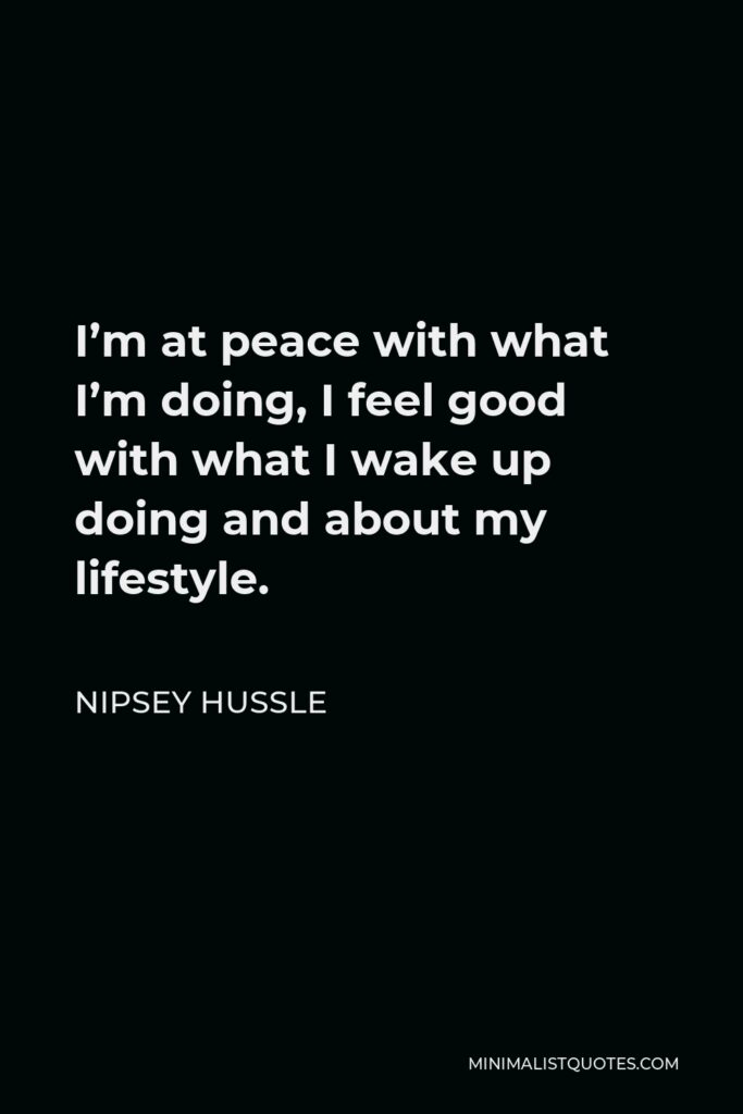Nipsey Hussle Quote - I’m at peace with what I’m doing, I feel good with what I wake up doing and about my lifestyle.